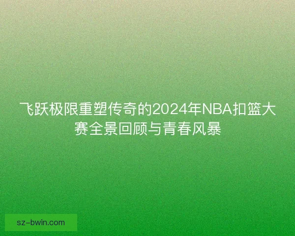 飞跃极限重塑传奇的2024年NBA扣篮大赛全景回顾与青春风暴