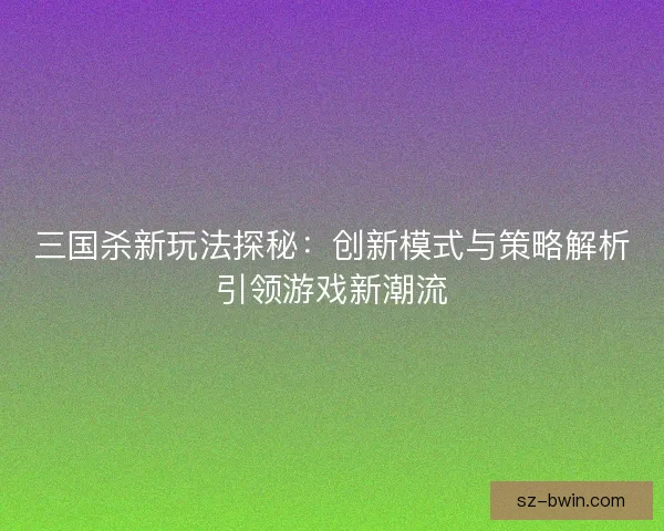 三国杀新玩法探秘：创新模式与策略解析引领游戏新潮流